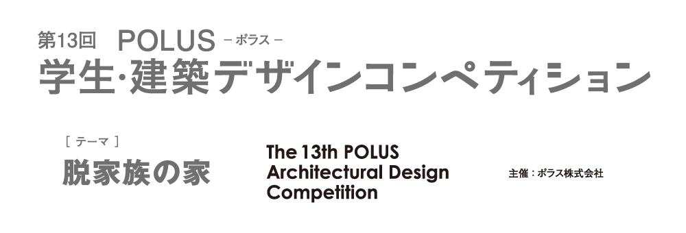 第13回 POLUS ー ポラス ー 学生・建築デザインコンペティション The 13th POLUS Architectural Design Competition