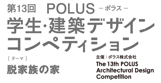 第13回 POLUS ー ポラス ー 学生・建築デザインコンペティション The 13th POLUS Architectural Design Competition