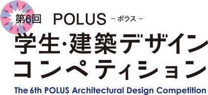第6回　POLUS ー ポラス ー　学生・建築デザインコンペティション　The 6th POLUS Architectural Design Competition